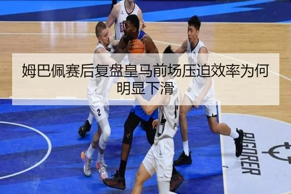 姆巴佩赛后复盘皇马前场压迫效率为何明显下滑