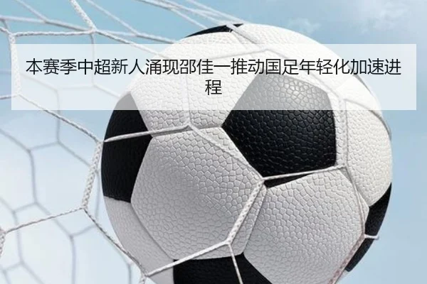 本赛季中超新人涌现邵佳一推动国足年轻化加速进程